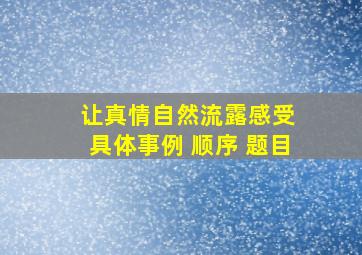 让真情自然流露感受 具体事例 顺序 题目